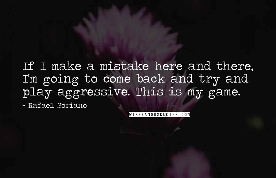 Rafael Soriano Quotes: If I make a mistake here and there, I'm going to come back and try and play aggressive. This is my game.