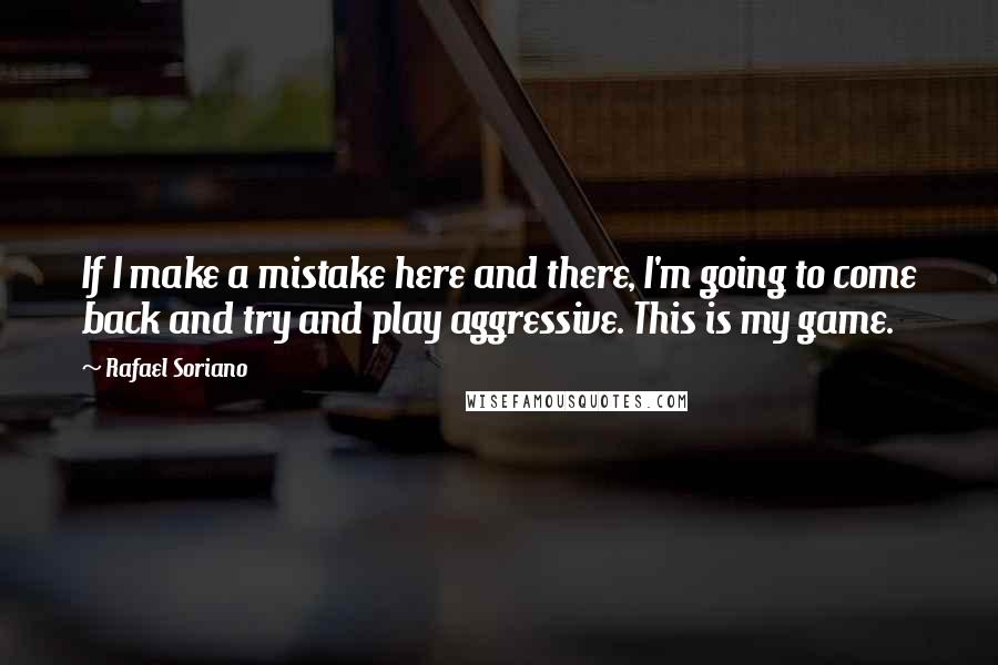 Rafael Soriano Quotes: If I make a mistake here and there, I'm going to come back and try and play aggressive. This is my game.