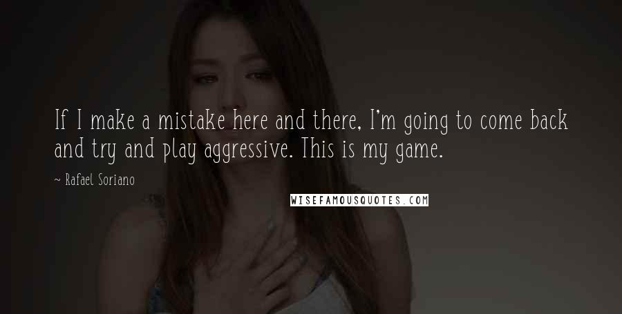 Rafael Soriano Quotes: If I make a mistake here and there, I'm going to come back and try and play aggressive. This is my game.