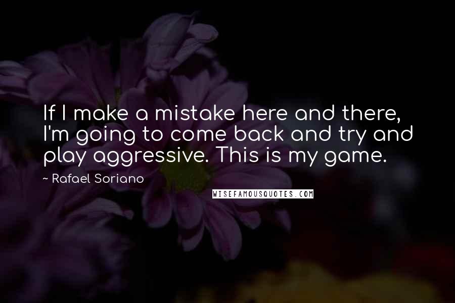 Rafael Soriano Quotes: If I make a mistake here and there, I'm going to come back and try and play aggressive. This is my game.