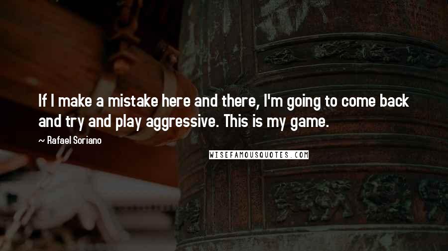 Rafael Soriano Quotes: If I make a mistake here and there, I'm going to come back and try and play aggressive. This is my game.