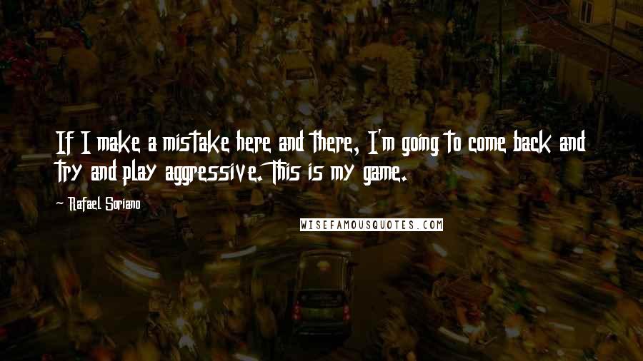 Rafael Soriano Quotes: If I make a mistake here and there, I'm going to come back and try and play aggressive. This is my game.