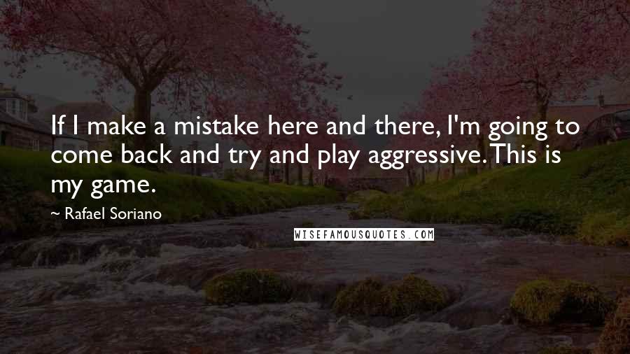 Rafael Soriano Quotes: If I make a mistake here and there, I'm going to come back and try and play aggressive. This is my game.