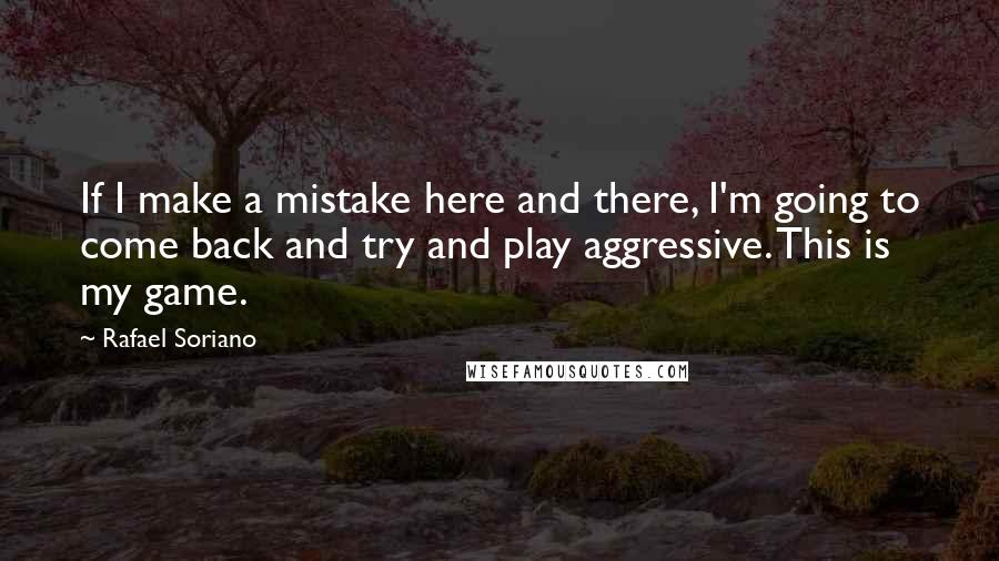 Rafael Soriano Quotes: If I make a mistake here and there, I'm going to come back and try and play aggressive. This is my game.