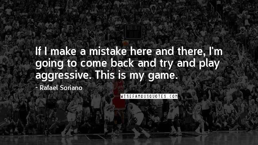 Rafael Soriano Quotes: If I make a mistake here and there, I'm going to come back and try and play aggressive. This is my game.