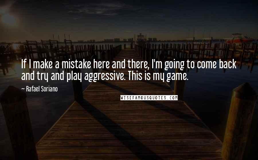 Rafael Soriano Quotes: If I make a mistake here and there, I'm going to come back and try and play aggressive. This is my game.