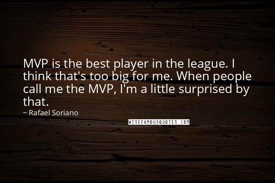 Rafael Soriano Quotes: MVP is the best player in the league. I think that's too big for me. When people call me the MVP, I'm a little surprised by that.