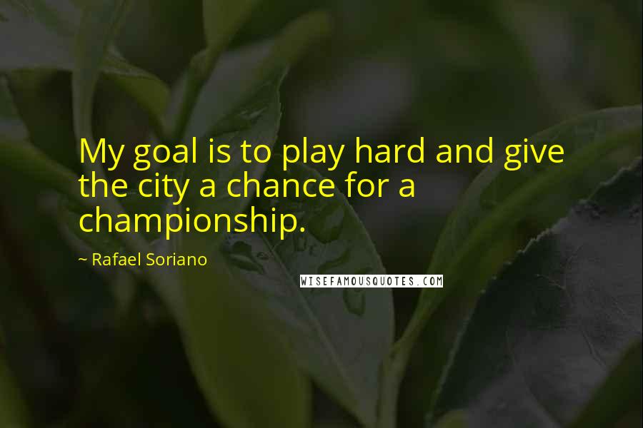 Rafael Soriano Quotes: My goal is to play hard and give the city a chance for a championship.