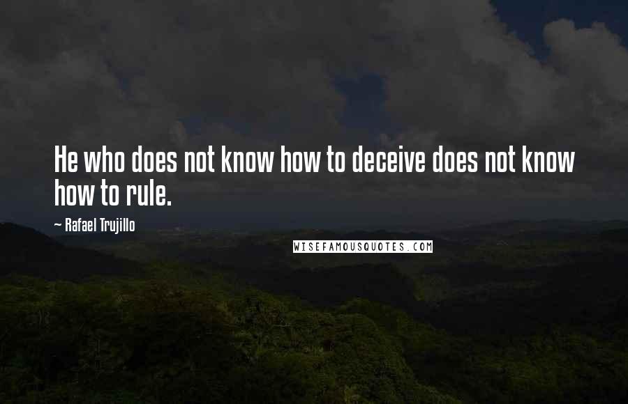 Rafael Trujillo Quotes: He who does not know how to deceive does not know how to rule.