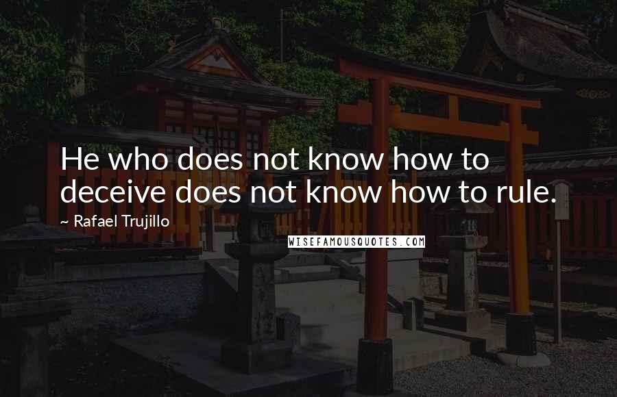 Rafael Trujillo Quotes: He who does not know how to deceive does not know how to rule.