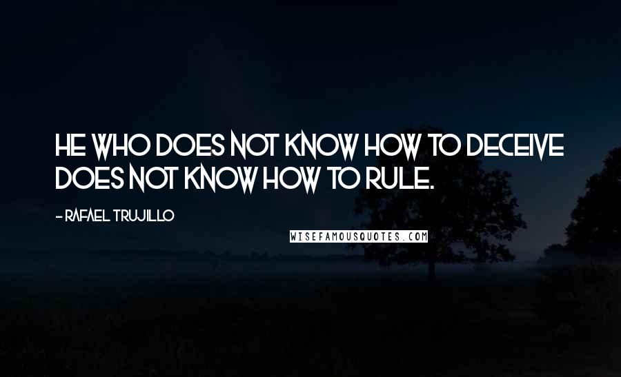 Rafael Trujillo Quotes: He who does not know how to deceive does not know how to rule.