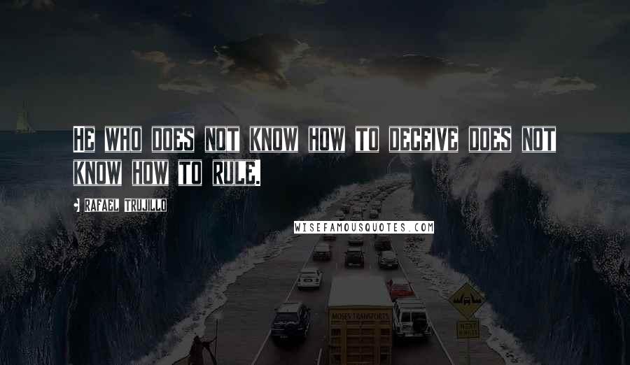 Rafael Trujillo Quotes: He who does not know how to deceive does not know how to rule.