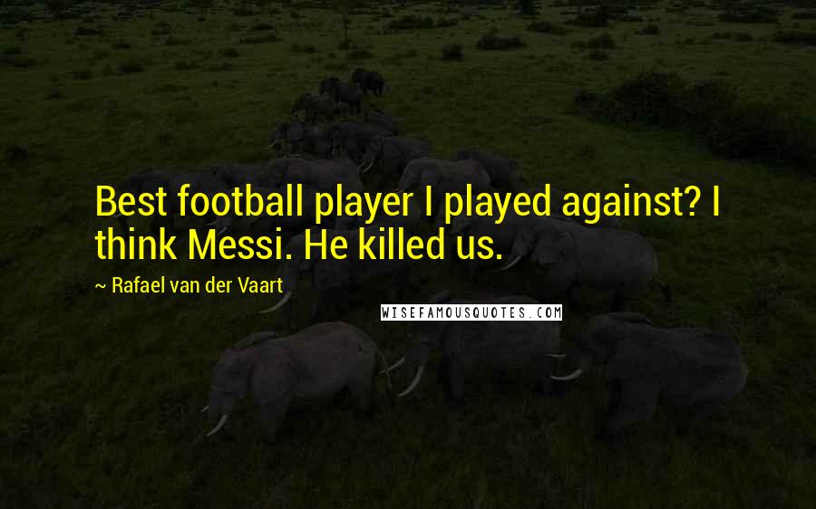 Rafael Van Der Vaart Quotes: Best football player I played against? I think Messi. He killed us.