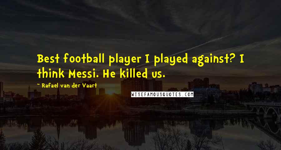 Rafael Van Der Vaart Quotes: Best football player I played against? I think Messi. He killed us.