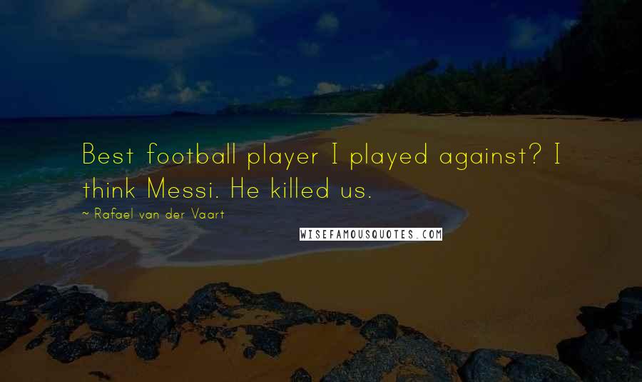 Rafael Van Der Vaart Quotes: Best football player I played against? I think Messi. He killed us.