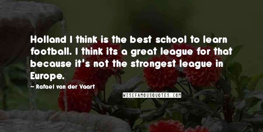 Rafael Van Der Vaart Quotes: Holland I think is the best school to learn football. I think its a great league for that because it's not the strongest league in Europe.