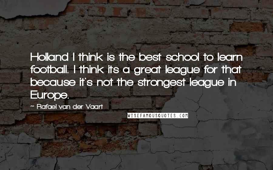 Rafael Van Der Vaart Quotes: Holland I think is the best school to learn football. I think its a great league for that because it's not the strongest league in Europe.