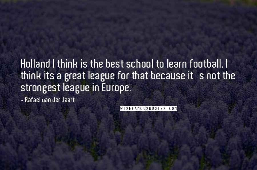 Rafael Van Der Vaart Quotes: Holland I think is the best school to learn football. I think its a great league for that because it's not the strongest league in Europe.