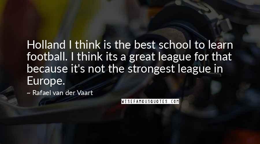 Rafael Van Der Vaart Quotes: Holland I think is the best school to learn football. I think its a great league for that because it's not the strongest league in Europe.