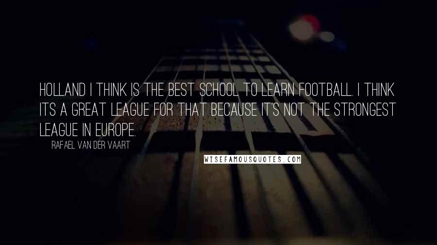 Rafael Van Der Vaart Quotes: Holland I think is the best school to learn football. I think its a great league for that because it's not the strongest league in Europe.