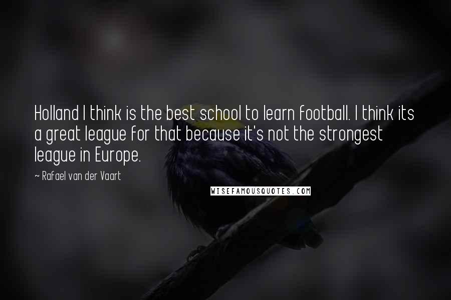 Rafael Van Der Vaart Quotes: Holland I think is the best school to learn football. I think its a great league for that because it's not the strongest league in Europe.