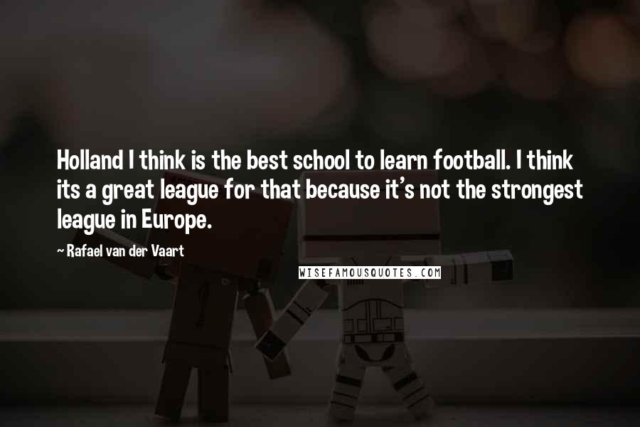 Rafael Van Der Vaart Quotes: Holland I think is the best school to learn football. I think its a great league for that because it's not the strongest league in Europe.