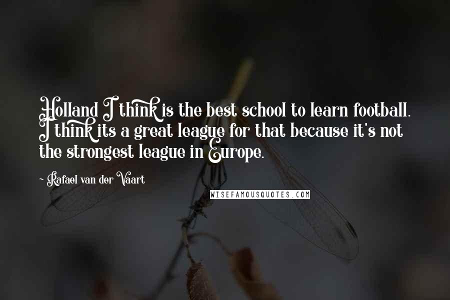 Rafael Van Der Vaart Quotes: Holland I think is the best school to learn football. I think its a great league for that because it's not the strongest league in Europe.