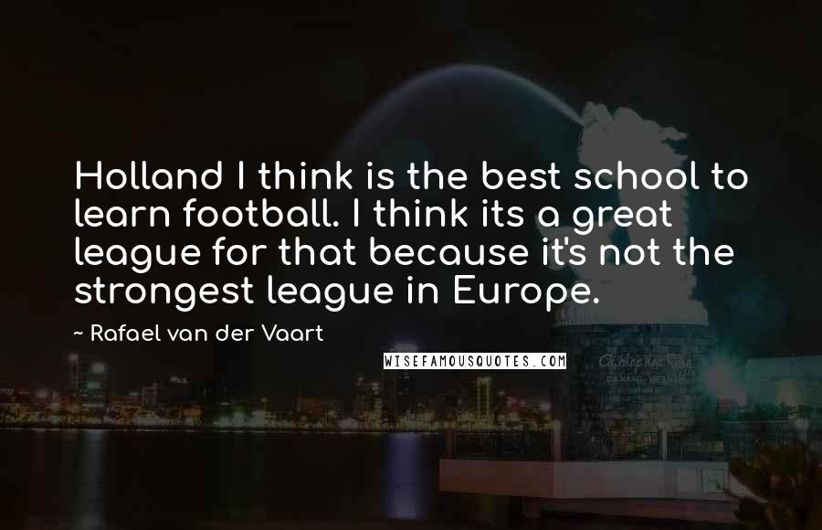 Rafael Van Der Vaart Quotes: Holland I think is the best school to learn football. I think its a great league for that because it's not the strongest league in Europe.