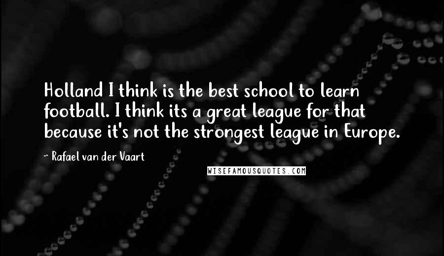 Rafael Van Der Vaart Quotes: Holland I think is the best school to learn football. I think its a great league for that because it's not the strongest league in Europe.