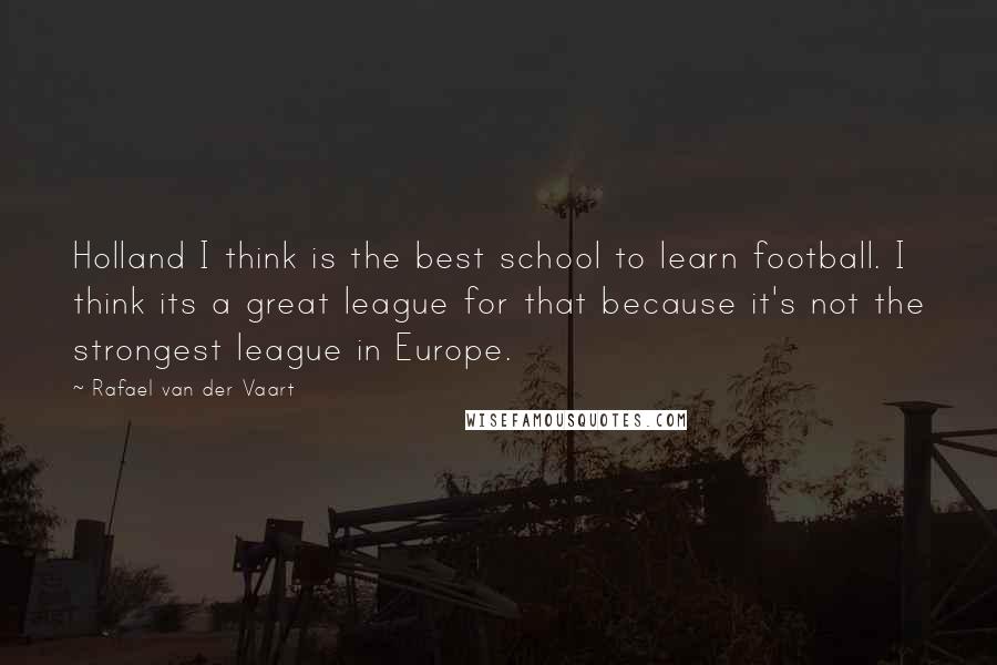 Rafael Van Der Vaart Quotes: Holland I think is the best school to learn football. I think its a great league for that because it's not the strongest league in Europe.