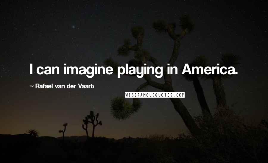 Rafael Van Der Vaart Quotes: I can imagine playing in America.
