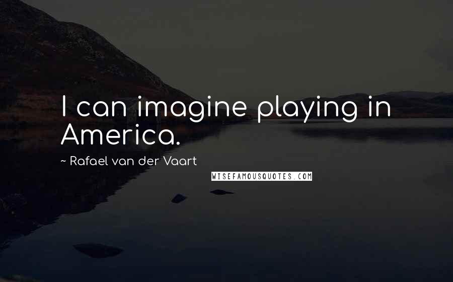 Rafael Van Der Vaart Quotes: I can imagine playing in America.