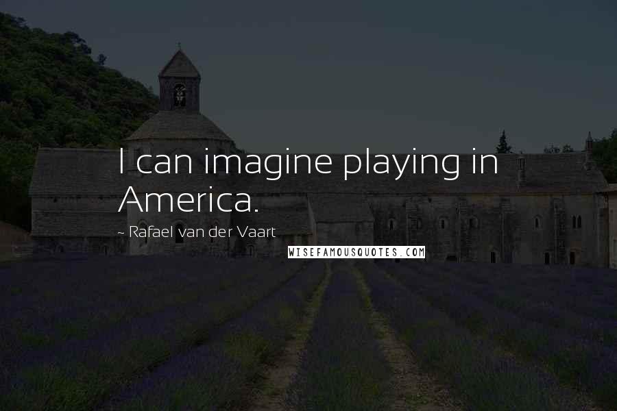 Rafael Van Der Vaart Quotes: I can imagine playing in America.