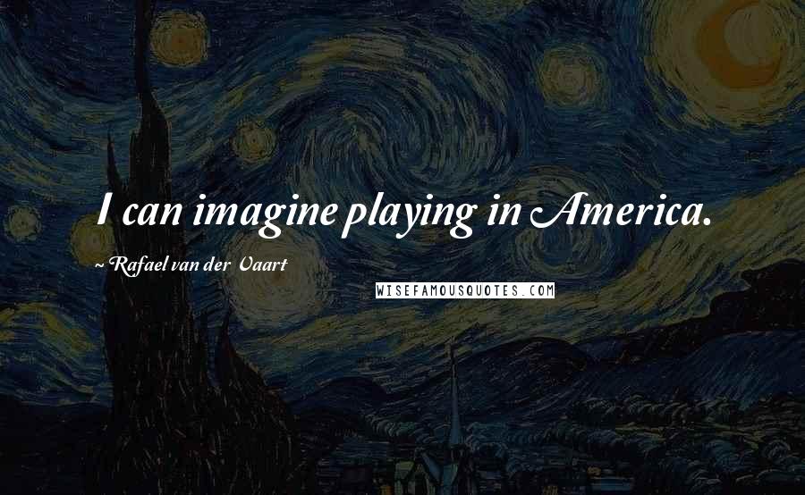Rafael Van Der Vaart Quotes: I can imagine playing in America.