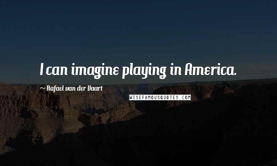 Rafael Van Der Vaart Quotes: I can imagine playing in America.