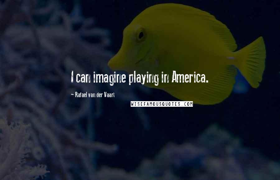 Rafael Van Der Vaart Quotes: I can imagine playing in America.