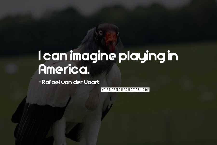 Rafael Van Der Vaart Quotes: I can imagine playing in America.