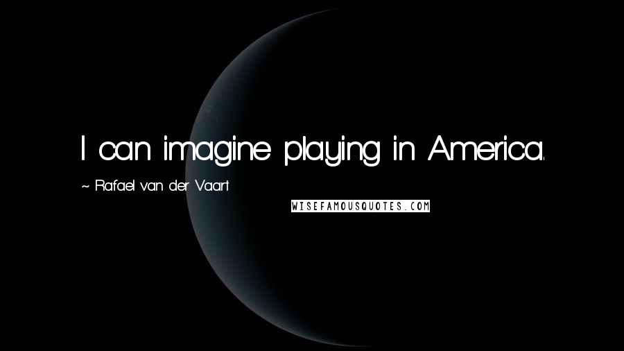 Rafael Van Der Vaart Quotes: I can imagine playing in America.