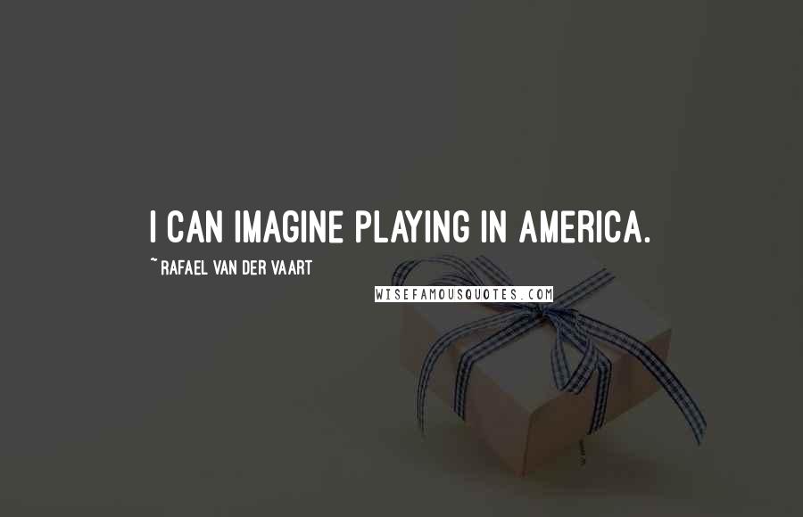 Rafael Van Der Vaart Quotes: I can imagine playing in America.