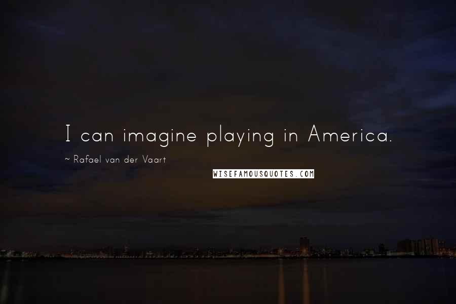 Rafael Van Der Vaart Quotes: I can imagine playing in America.