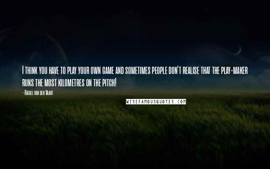 Rafael Van Der Vaart Quotes: I think you have to play your own game and sometimes people don't realise that the play-maker runs the most kilometres on the pitch!