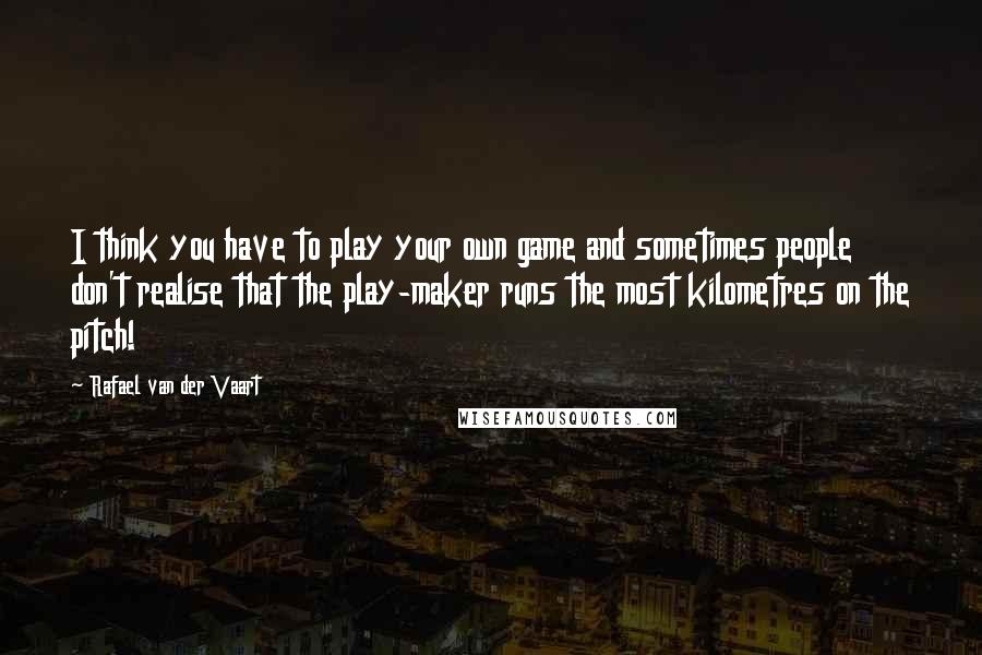 Rafael Van Der Vaart Quotes: I think you have to play your own game and sometimes people don't realise that the play-maker runs the most kilometres on the pitch!