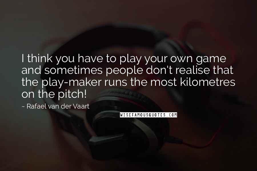 Rafael Van Der Vaart Quotes: I think you have to play your own game and sometimes people don't realise that the play-maker runs the most kilometres on the pitch!