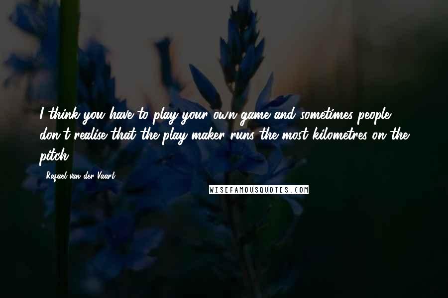 Rafael Van Der Vaart Quotes: I think you have to play your own game and sometimes people don't realise that the play-maker runs the most kilometres on the pitch!