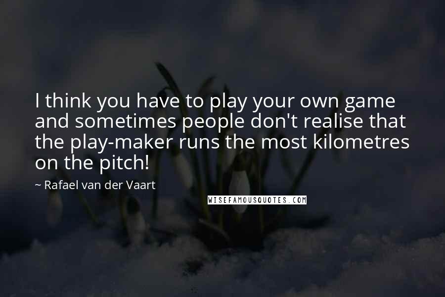 Rafael Van Der Vaart Quotes: I think you have to play your own game and sometimes people don't realise that the play-maker runs the most kilometres on the pitch!