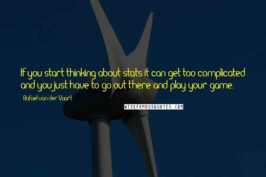 Rafael Van Der Vaart Quotes: If you start thinking about stats it can get too complicated and you just have to go out there and play your game.