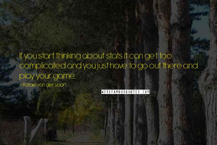 Rafael Van Der Vaart Quotes: If you start thinking about stats it can get too complicated and you just have to go out there and play your game.