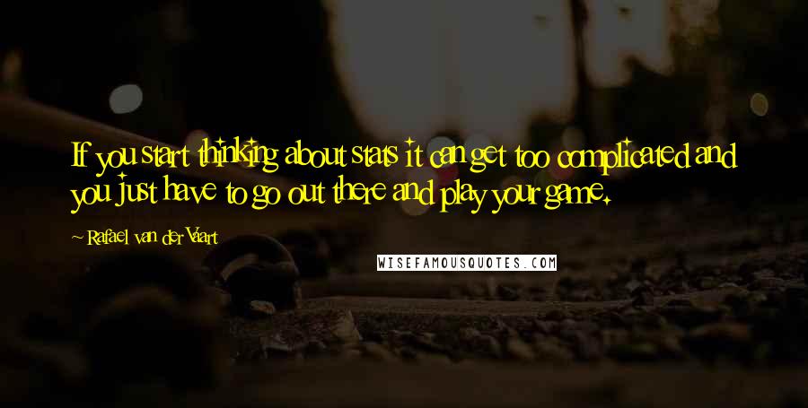 Rafael Van Der Vaart Quotes: If you start thinking about stats it can get too complicated and you just have to go out there and play your game.