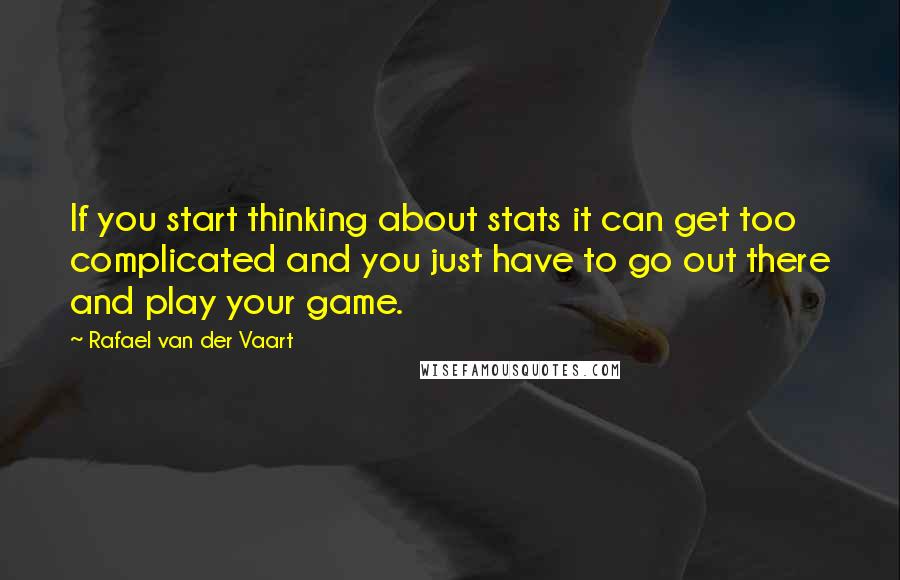 Rafael Van Der Vaart Quotes: If you start thinking about stats it can get too complicated and you just have to go out there and play your game.
