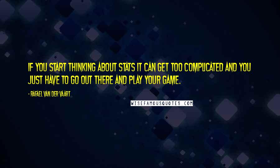 Rafael Van Der Vaart Quotes: If you start thinking about stats it can get too complicated and you just have to go out there and play your game.